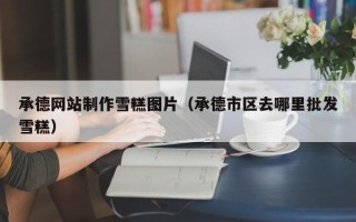 云南承德网站制作雪糕图片（承德市区去哪里批发雪糕）