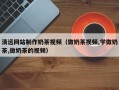 云南清远网站制作奶茶视频（做奶茶视频,学做奶茶,做奶茶的视频）