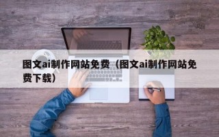 云南图文ai制作网站免费（图文ai制作网站免费下载）