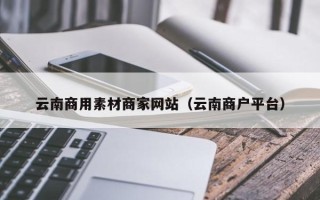 云南商用素材商家网站（云南商户平台）