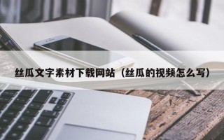 云南丝瓜文字素材下载网站（丝瓜的视频怎么写）
