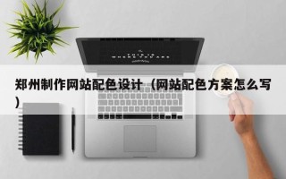 云南郑州制作网站配色设计（网站配色方案怎么写）